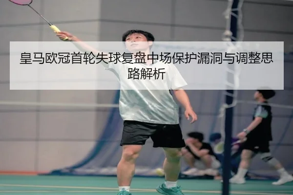 皇马欧冠首轮失球复盘中场保护漏洞与调整思路解析